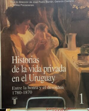 Historia de la vida privada en el Uruguay Tomo 1 - Barrán - Caetano - Porzecanski - Editaorial Taurus
