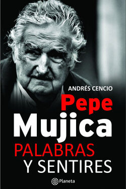Pepe Mujica. Palabras y Sentires - Andrés Cencio - Editorial Booket