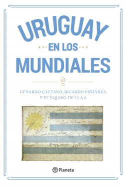 Uruguay En Los Mundiales - Gerardo Caetano Piñeyrua - Editorial Planeta