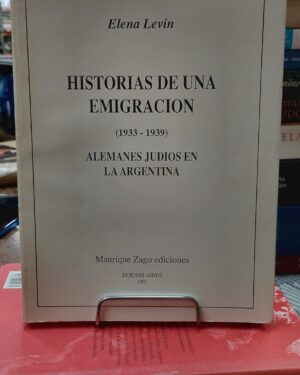 Historias de una Emigración (1933 - 1939) Alemanes Judios en la Argentina -Elena Levin - Manrique Zago ediciones -Buenos aires 1991