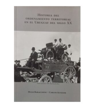 Historia Del Ordenamiento Territorial En El Uruguay Del Siglo XX - Hugo Baracchini / Carlos Altezor