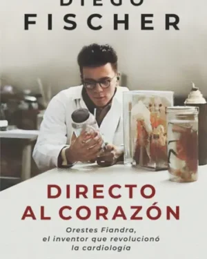 Directo al corazón, Orestes Fiandra, el inventor que revolucionó la cardiología - Diego Fischer